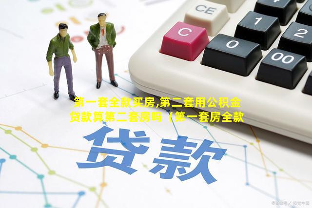 第一套全款买房,第二套用公积金贷款算第二套房吗（第一套房全款买的,第 🐛 二套房公积金贷款费率影响吗）